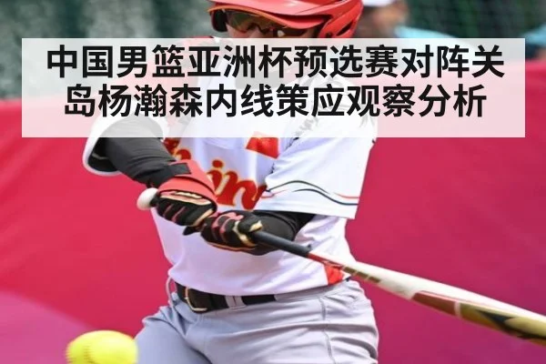 中国男篮亚洲杯预选赛对阵关岛杨瀚森内线策应观察分析