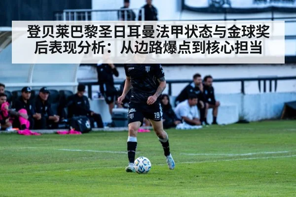 登贝莱巴黎圣日耳曼法甲状态与金球奖后表现分析:从边路爆点到核心担当