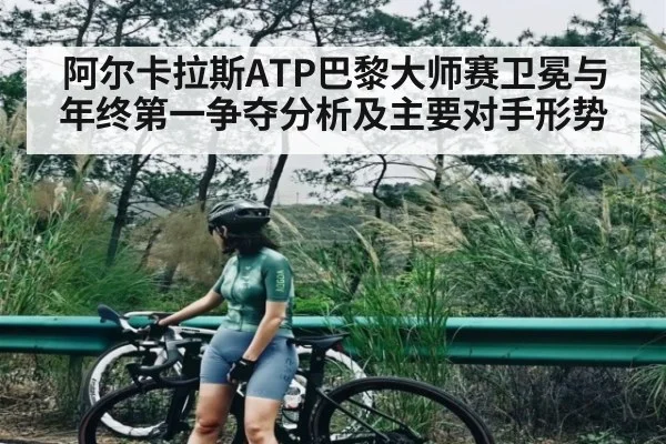 阿尔卡拉斯ATP巴黎大师赛卫冕与年终第一争夺分析及主要对手形势 - c7c7.app